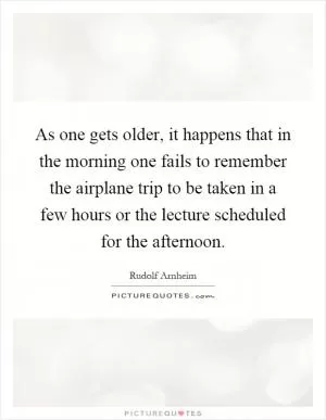 As one gets older, it happens that in the morning one fails to remember the airplane trip to be taken in a few hours or the lecture scheduled for the afternoon Picture Quote #1