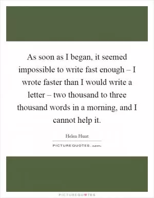 As soon as I began, it seemed impossible to write fast enough – I wrote faster than I would write a letter – two thousand to three thousand words in a morning, and I cannot help it Picture Quote #1