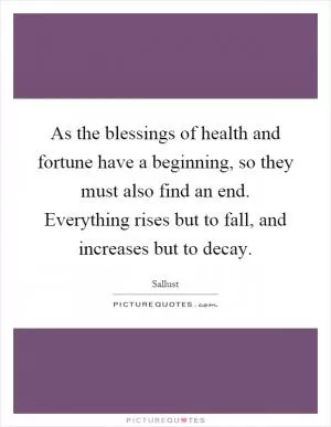 As the blessings of health and fortune have a beginning, so they must also find an end. Everything rises but to fall, and increases but to decay Picture Quote #1