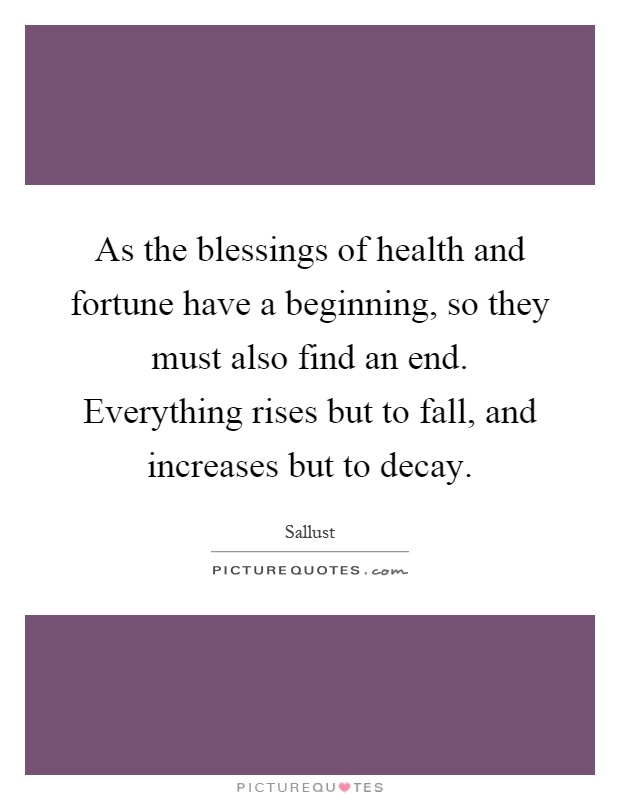 As the blessings of health and fortune have a beginning, so they must also find an end. Everything rises but to fall, and increases but to decay Picture Quote #1