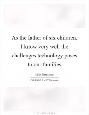 As the father of six children, I know very well the challenges technology poses to our families Picture Quote #1