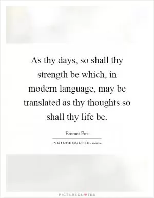 As thy days, so shall thy strength be which, in modern language, may be translated as thy thoughts so shall thy life be Picture Quote #1