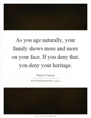 As you age naturally, your family shows more and more on your face. If you deny that, you deny your heritage Picture Quote #1
