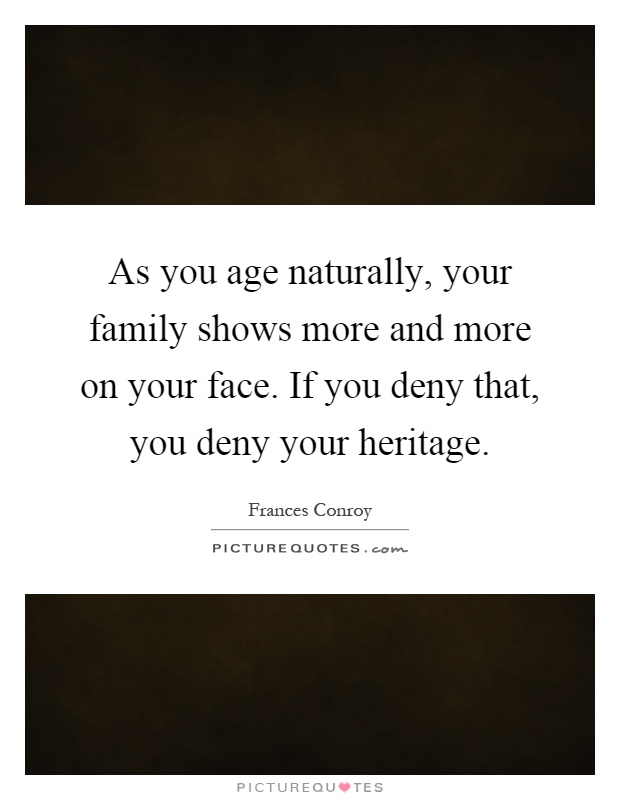 As you age naturally, your family shows more and more on your face. If you deny that, you deny your heritage Picture Quote #1