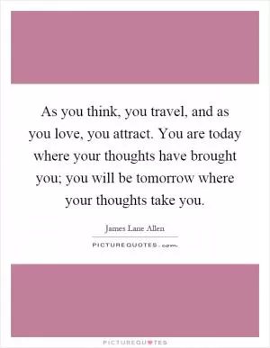 As you think, you travel, and as you love, you attract. You are today where your thoughts have brought you; you will be tomorrow where your thoughts take you Picture Quote #1