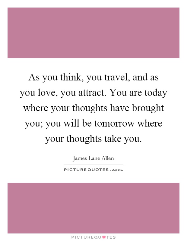 As you think, you travel, and as you love, you attract. You are today where your thoughts have brought you; you will be tomorrow where your thoughts take you Picture Quote #1