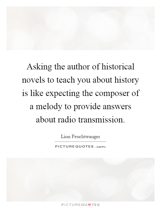Asking the author of historical novels to teach you about history is like expecting the composer of a melody to provide answers about radio transmission Picture Quote #1