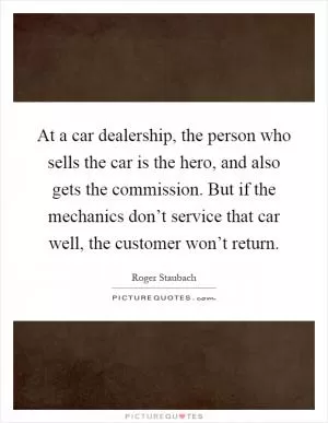 At a car dealership, the person who sells the car is the hero, and also gets the commission. But if the mechanics don’t service that car well, the customer won’t return Picture Quote #1