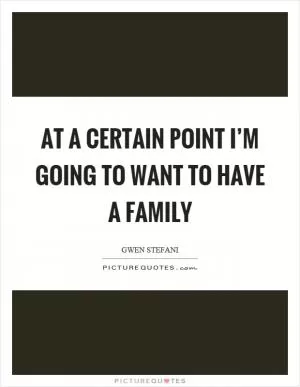 At a certain point I’m going to want to have a family Picture Quote #1