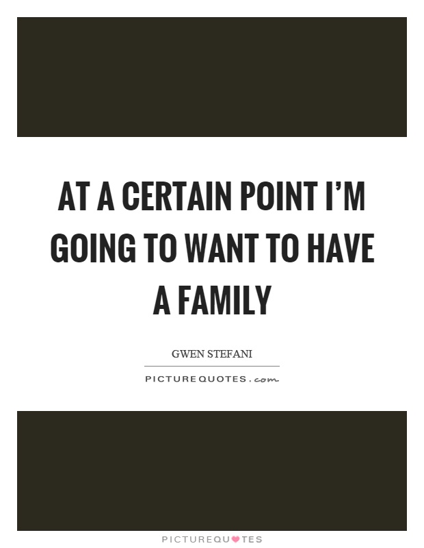At a certain point I'm going to want to have a family Picture Quote #1