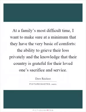 At a family’s most difficult time, I want to make sure at a minimum that they have the very basic of comforts: the ability to grieve their loss privately and the knowledge that their country is grateful for their loved one’s sacrifice and service Picture Quote #1