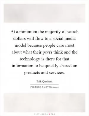 At a minimum the majority of search dollars will flow to a social media model because people care most about what their peers think and the technology is there for that information to be quickly shared on products and services Picture Quote #1