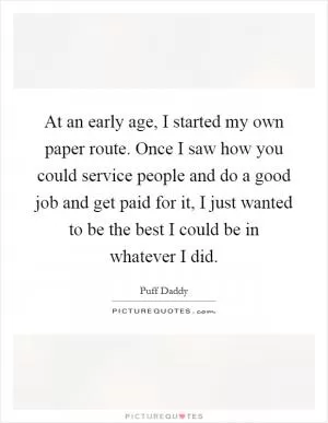 At an early age, I started my own paper route. Once I saw how you could service people and do a good job and get paid for it, I just wanted to be the best I could be in whatever I did Picture Quote #1