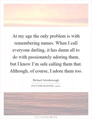 At my age the only problem is with remembering names. When I call everyone darling, it has damn all to do with passionately adoring them, but I know I’m safe calling them that. Although, of course, I adore them too Picture Quote #1