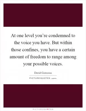 At one level you’re condemned to the voice you have. But within those confines, you have a certain amount of freedom to range among your possible voices Picture Quote #1