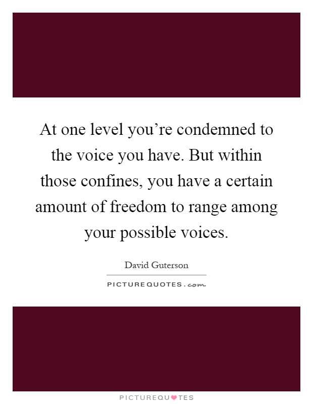 At one level you're condemned to the voice you have. But within those confines, you have a certain amount of freedom to range among your possible voices Picture Quote #1
