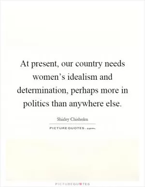 At present, our country needs women’s idealism and determination, perhaps more in politics than anywhere else Picture Quote #1
