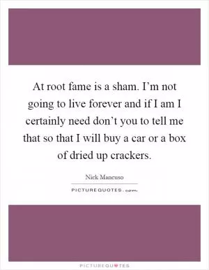 At root fame is a sham. I’m not going to live forever and if I am I certainly need don’t you to tell me that so that I will buy a car or a box of dried up crackers Picture Quote #1