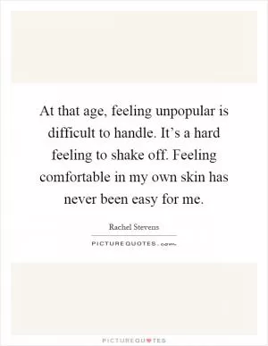 At that age, feeling unpopular is difficult to handle. It’s a hard feeling to shake off. Feeling comfortable in my own skin has never been easy for me Picture Quote #1
