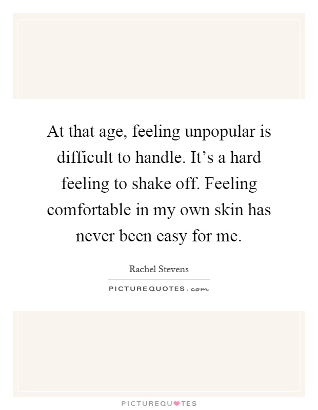 At that age, feeling unpopular is difficult to handle. It's a hard feeling to shake off. Feeling comfortable in my own skin has never been easy for me Picture Quote #1
