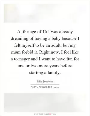 At the age of 16 I was already dreaming of having a baby because I felt myself to be an adult, but my mum forbid it. Right now, I feel like a teenager and I want to have fun for one or two more years before starting a family Picture Quote #1