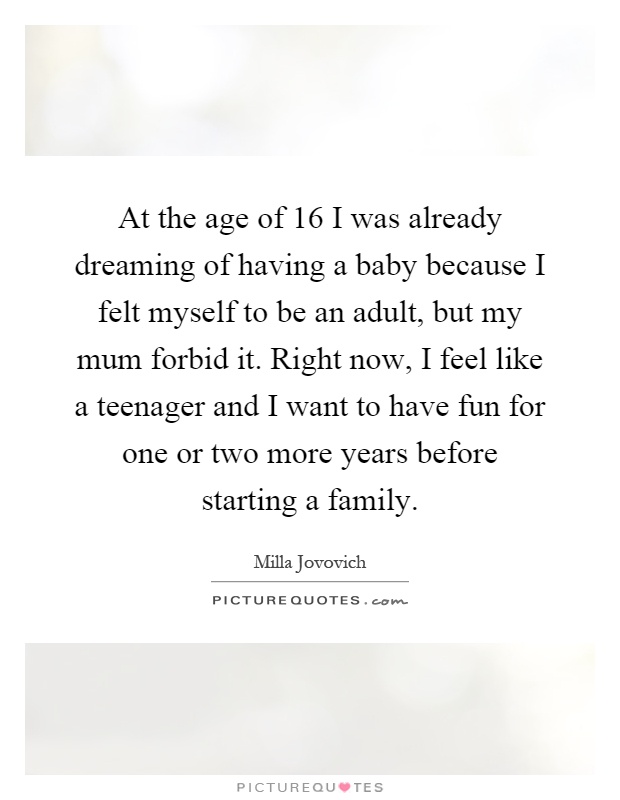 At the age of 16 I was already dreaming of having a baby because I felt myself to be an adult, but my mum forbid it. Right now, I feel like a teenager and I want to have fun for one or two more years before starting a family Picture Quote #1