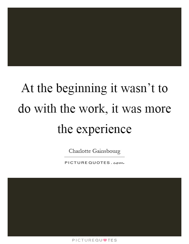 At the beginning it wasn't to do with the work, it was more the experience Picture Quote #1