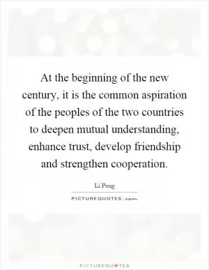At the beginning of the new century, it is the common aspiration of the peoples of the two countries to deepen mutual understanding, enhance trust, develop friendship and strengthen cooperation Picture Quote #1
