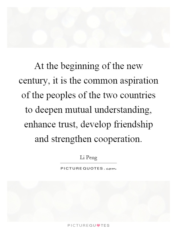 At the beginning of the new century, it is the common aspiration of the peoples of the two countries to deepen mutual understanding, enhance trust, develop friendship and strengthen cooperation Picture Quote #1