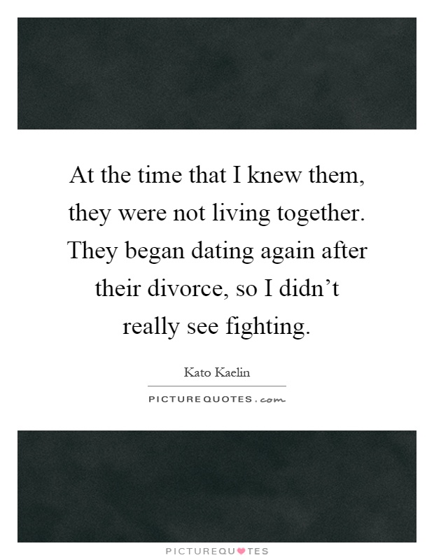 At the time that I knew them, they were not living together. They began dating again after their divorce, so I didn't really see fighting Picture Quote #1