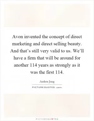 Avon invented the concept of direct marketing and direct selling beauty. And that’s still very valid to us. We’ll have a firm that will be around for another 114 years as strongly as it was the first 114 Picture Quote #1