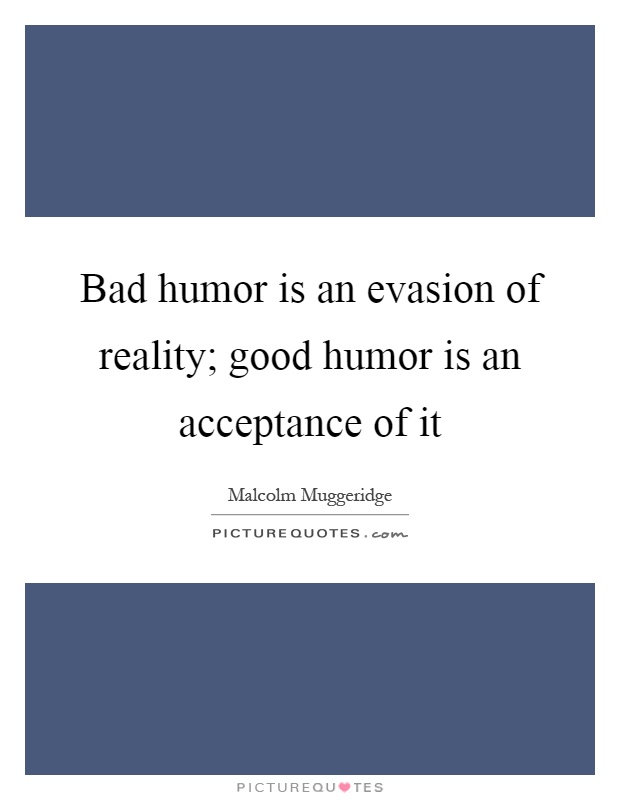 Bad humor is an evasion of reality; good humor is an acceptance of it Picture Quote #1
