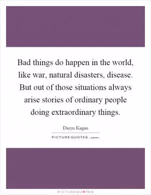 Bad things do happen in the world, like war, natural disasters, disease. But out of those situations always arise stories of ordinary people doing extraordinary things Picture Quote #1