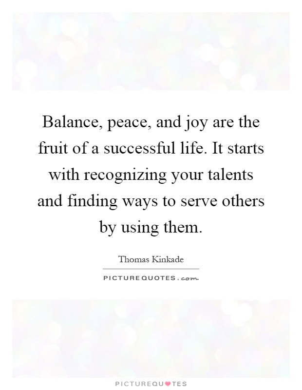 Balance, peace, and joy are the fruit of a successful life. It starts with recognizing your talents and finding ways to serve others by using them Picture Quote #1