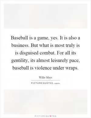 Baseball is a game, yes. It is also a business. But what is most truly is is disguised combat. For all its gentility, its almost leisurely pace, baseball is violence under wraps Picture Quote #1