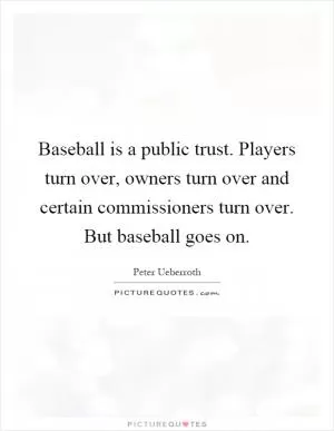 Baseball is a public trust. Players turn over, owners turn over and certain commissioners turn over. But baseball goes on Picture Quote #1