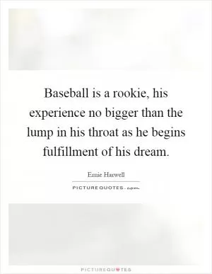 Baseball is a rookie, his experience no bigger than the lump in his throat as he begins fulfillment of his dream Picture Quote #1