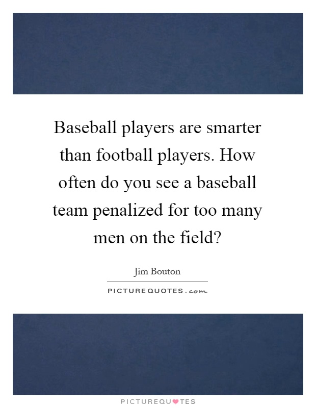 Baseball players are smarter than football players. How often do you see a baseball team penalized for too many men on the field? Picture Quote #1