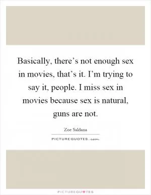 Basically, there’s not enough sex in movies, that’s it. I’m trying to say it, people. I miss sex in movies because sex is natural, guns are not Picture Quote #1