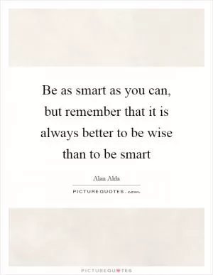 Be as smart as you can, but remember that it is always better to be wise than to be smart Picture Quote #1