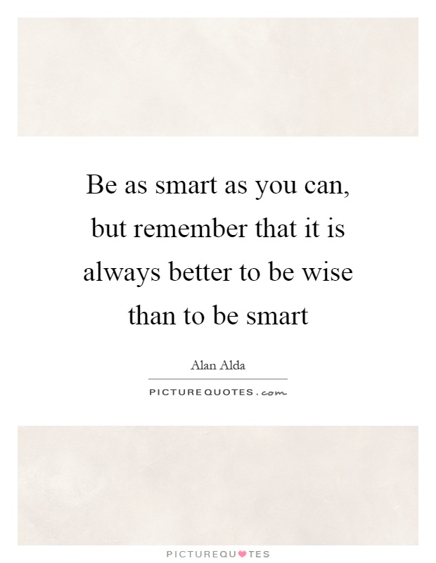 Be as smart as you can, but remember that it is always better to be wise than to be smart Picture Quote #1