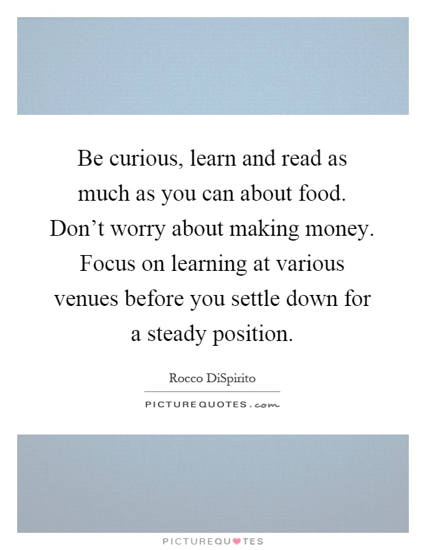 Be curious, learn and read as much as you can about food. Don't worry about making money. Focus on learning at various venues before you settle down for a steady position Picture Quote #1