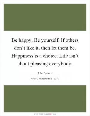 Be happy. Be yourself. If others don’t like it, then let them be. Happiness is a choice. Life isn’t about pleasing everybody Picture Quote #1