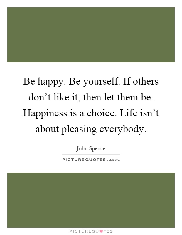Be happy. Be yourself. If others don’t like it, then let them be. Happiness is a choice. Life isn’t about pleasing everybody Picture Quote #1