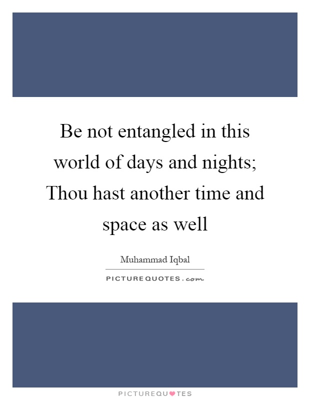 Be not entangled in this world of days and nights; Thou hast another time and space as well Picture Quote #1