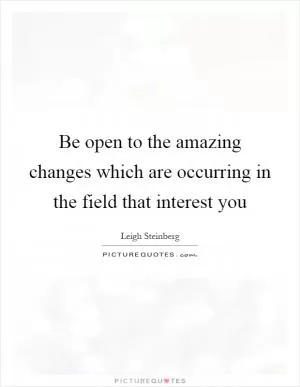 Be open to the amazing changes which are occurring in the field that interest you Picture Quote #1