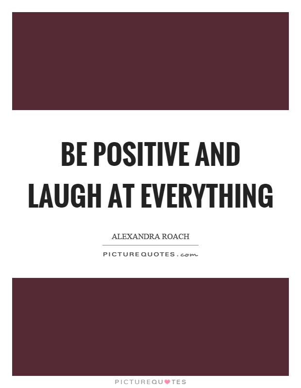 Be positive and laugh at everything Picture Quote #1