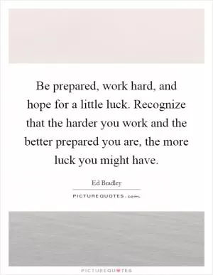 Be prepared, work hard, and hope for a little luck. Recognize that the harder you work and the better prepared you are, the more luck you might have Picture Quote #1
