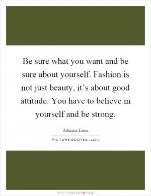 Be sure what you want and be sure about yourself. Fashion is not just beauty, it’s about good attitude. You have to believe in yourself and be strong Picture Quote #1