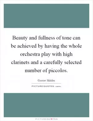 Beauty and fullness of tone can be achieved by having the whole orchestra play with high clarinets and a carefully selected number of piccolos Picture Quote #1